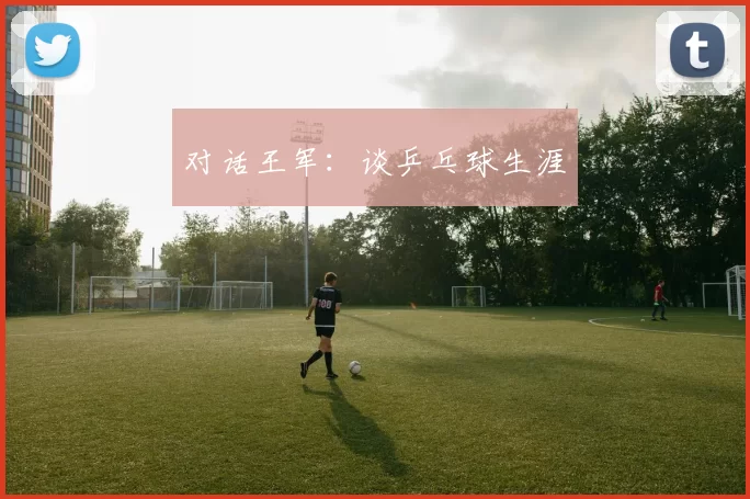 对话王军：谈乒乓球生涯