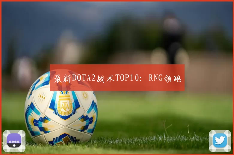 最新DOTA2战术TOP10：RNG领跑