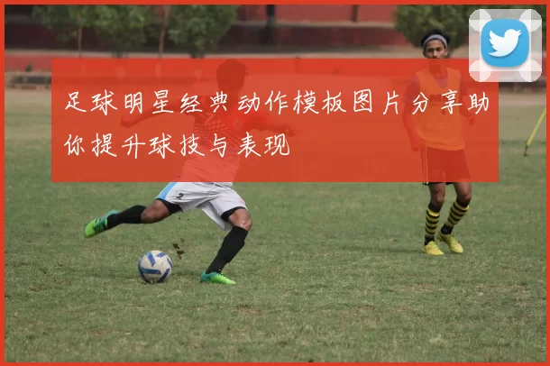 足球明星经典动作模板图片分享助你提升球技与表现