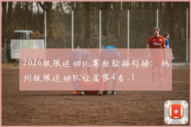 2026极限运动比赛经验排行榜：杭州极限运动队位居第4名_1