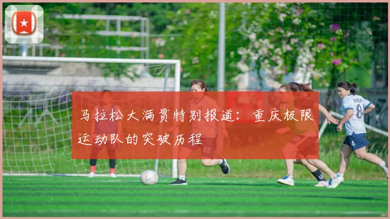 马拉松大满贯特别报道：重庆极限运动队的突破历程