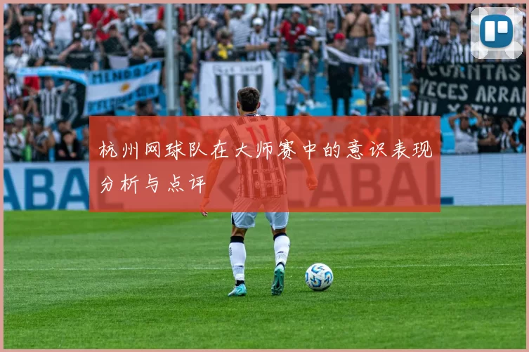 杭州网球队在大师赛中的意识表现分析与点评