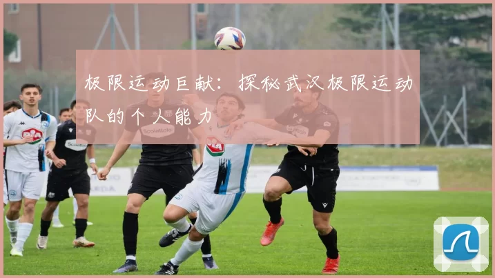 极限运动巨献：探秘武汉极限运动队的个人能力