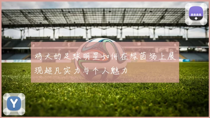 鸡大的足球明星如何在绿茵场上展现超凡实力与个人魅力