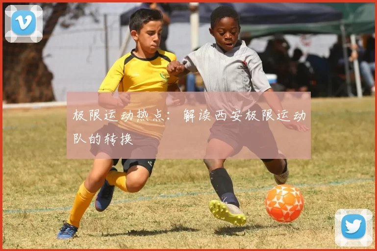 极限运动热点：解读西安极限运动队的转换