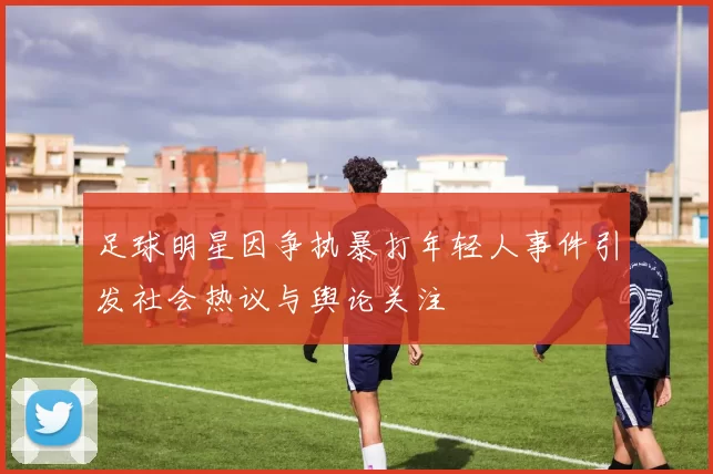 足球明星因争执暴打年轻人事件引发社会热议与舆论关注