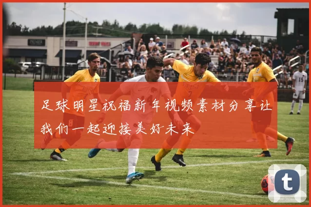 足球明星祝福新年视频素材分享让我们一起迎接美好未来