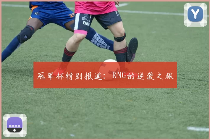 冠军杯特别报道：RNG的逆袭之旅