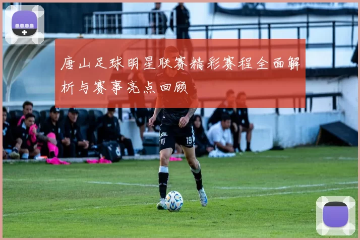 唐山足球明星联赛精彩赛程全面解析与赛事亮点回顾